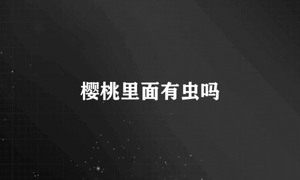樱桃里面有虫吗
