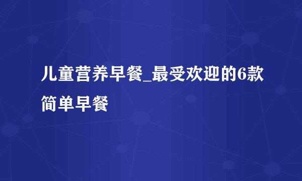 儿童营养早餐_最受欢迎的6款简单早餐