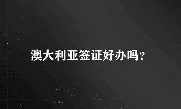 澳大利亚签证好办吗？