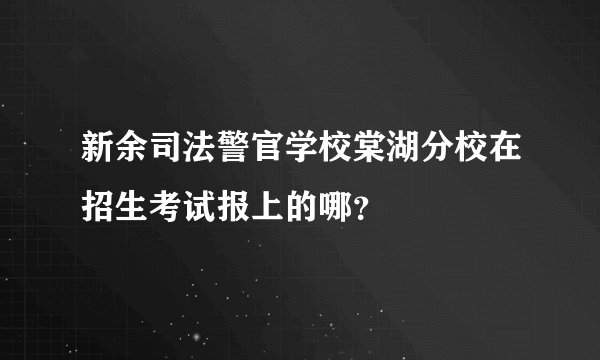 新余司法警官学校棠湖分校在招生考试报上的哪？