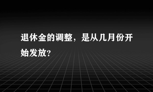 退休金的调整，是从几月份开始发放？