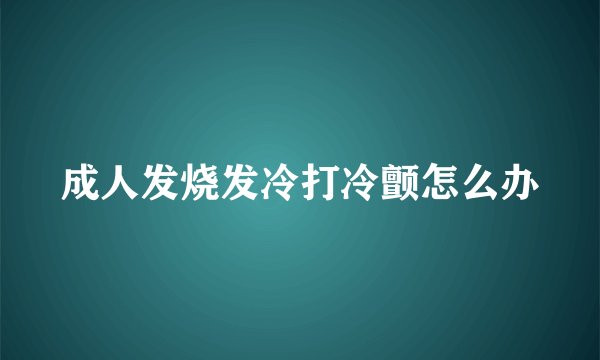 成人发烧发冷打冷颤怎么办