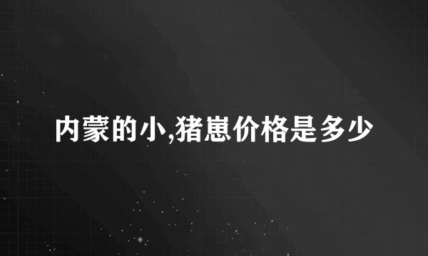 内蒙的小,猪崽价格是多少