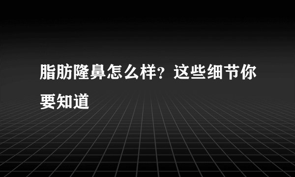 脂肪隆鼻怎么样？这些细节你要知道