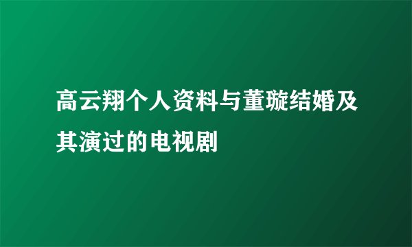 高云翔个人资料与董璇结婚及其演过的电视剧