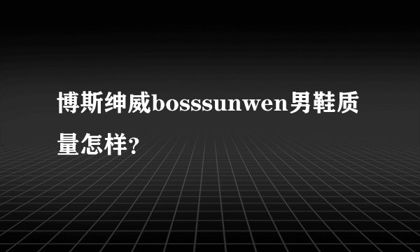 博斯绅威bosssunwen男鞋质量怎样？
