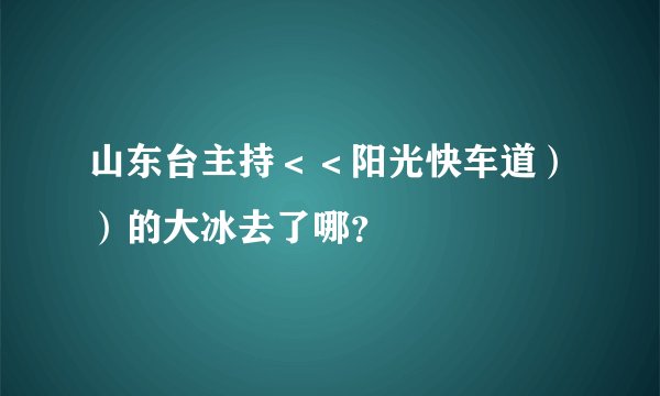山东台主持＜＜阳光快车道））的大冰去了哪？