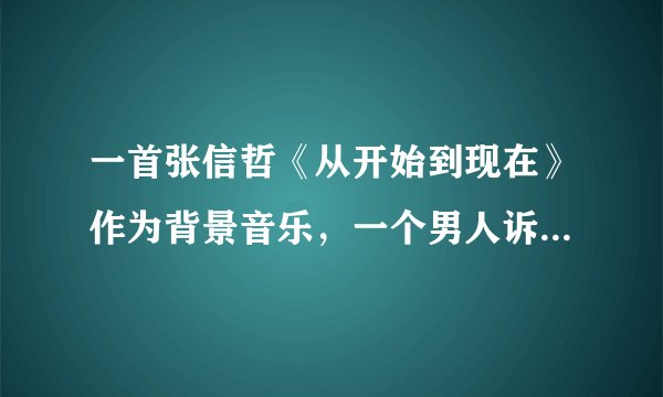 一首张信哲《从开始到现在》作为背景音乐,一个男人诉苦网恋的独白! 谁知道叫什么名字啊!