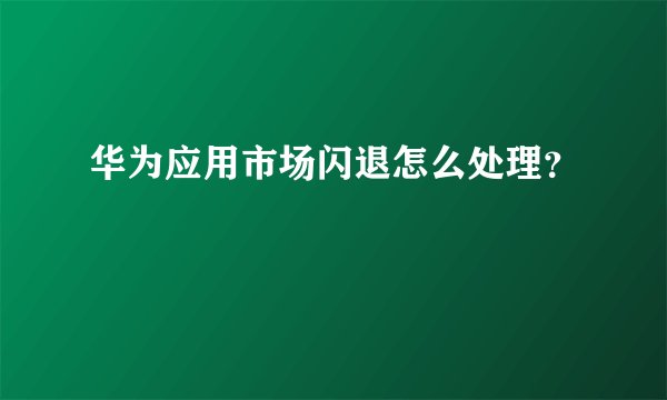 华为应用市场闪退怎么处理？