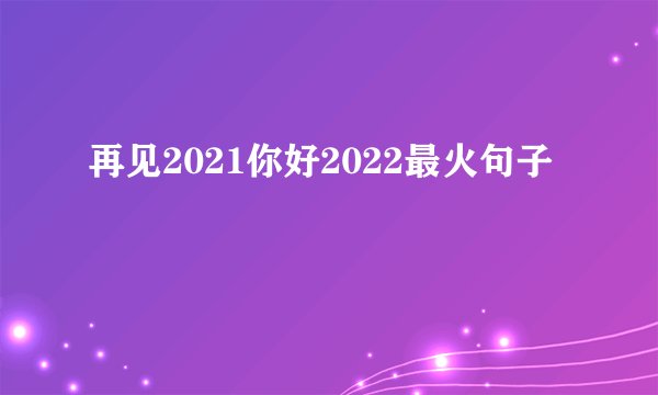 再见2021你好2022最火句子