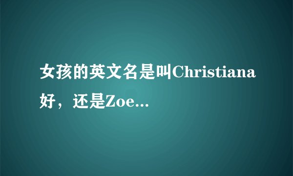 女孩的英文名是叫Christiana好,还是Zoe 好?不要太大众化的英文名