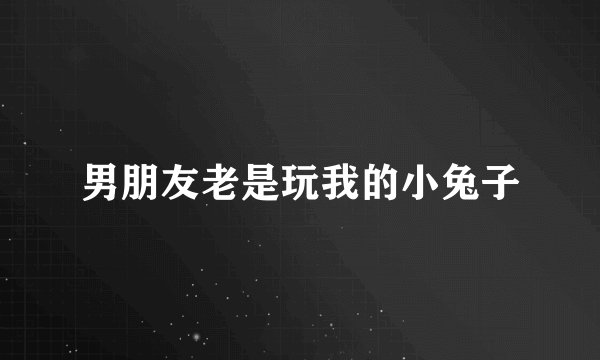 男朋友老是玩我的小兔子