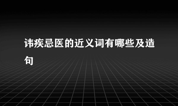 讳疾忌医的近义词有哪些及造句
