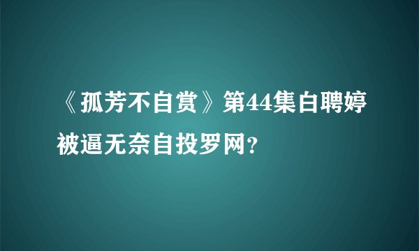 《孤芳不自赏》第44集白聘婷被逼无奈自投罗网？
