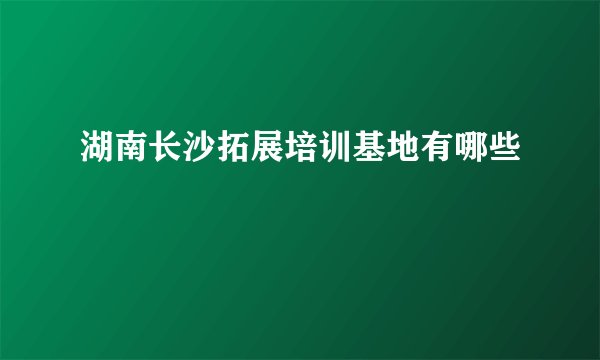 湖南长沙拓展培训基地有哪些