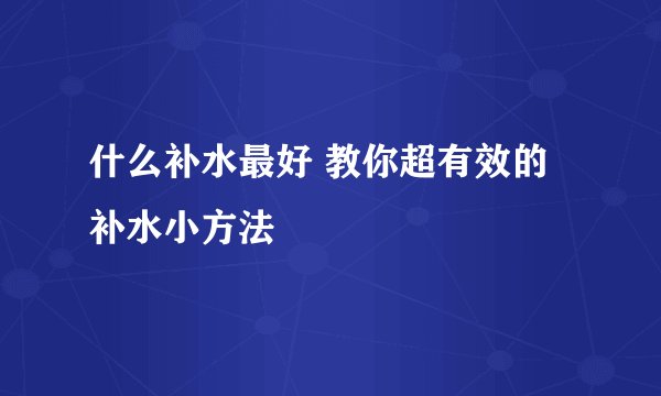 什么补水最好 教你超有效的补水小方法