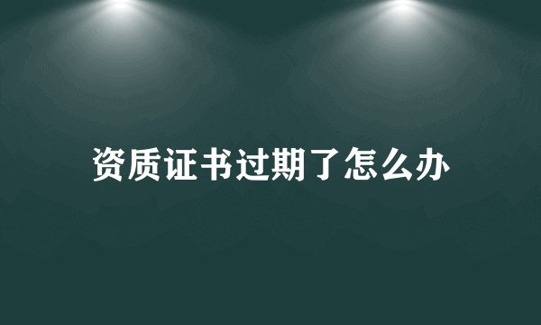 资质证书过期了怎么办