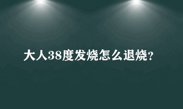 大人38度发烧怎么退烧？