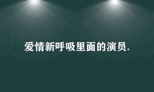 爱情新呼吸里面的演员.