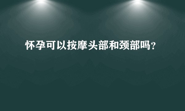 怀孕可以按摩头部和颈部吗？
