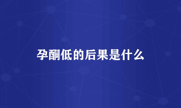 孕酮低的后果是什么