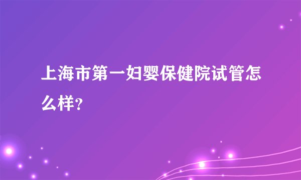 上海市第一妇婴保健院试管怎么样？