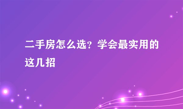 二手房怎么选？学会最实用的这几招