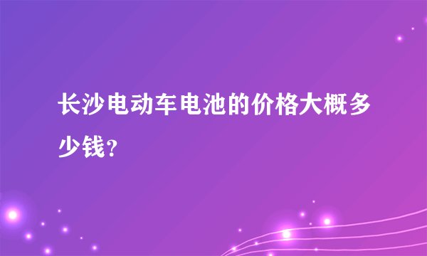 长沙电动车电池的价格大概多少钱？