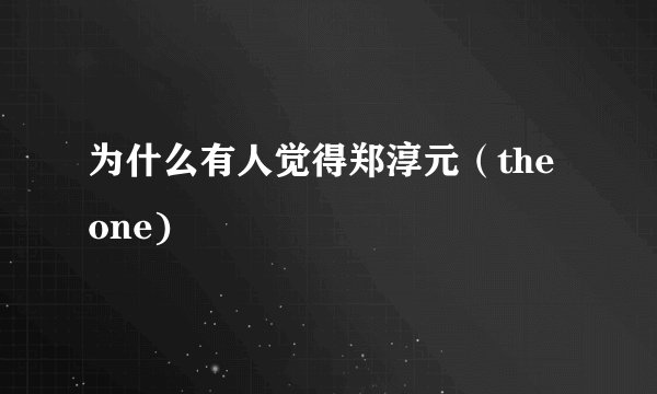 为什么有人觉得郑淳元（the one)