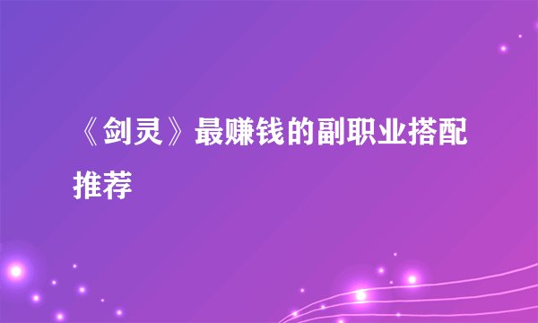 《剑灵》最赚钱的副职业搭配推荐