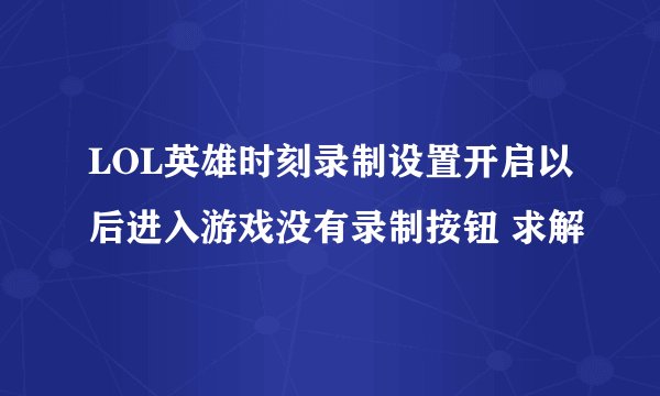 LOL英雄时刻录制设置开启以后进入游戏没有录制按钮 求解