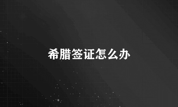 希腊签证怎么办