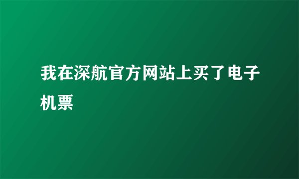 我在深航官方网站上买了电子机票
