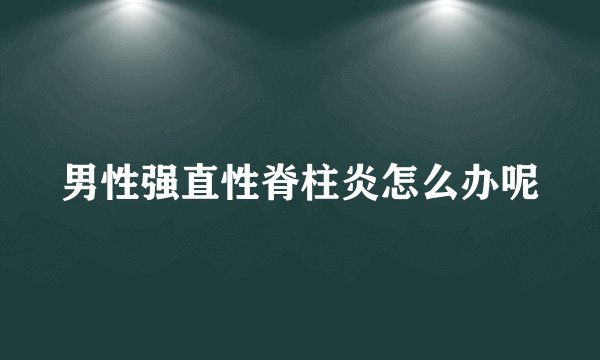 男性强直性脊柱炎怎么办呢
