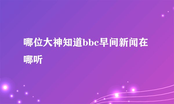 哪位大神知道bbc早间新闻在哪听