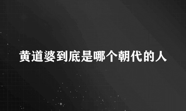 黄道婆到底是哪个朝代的人