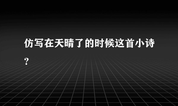 仿写在天晴了的时候这首小诗？
