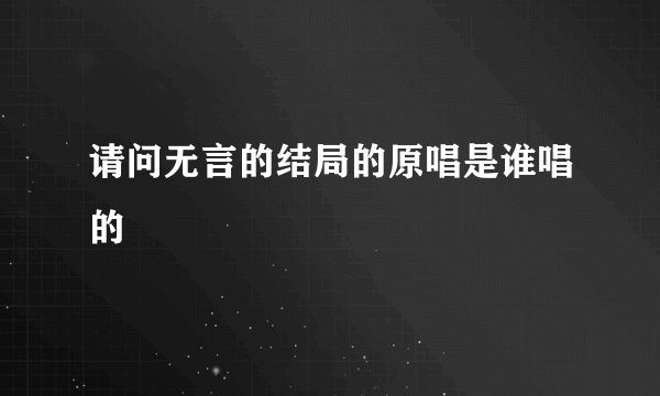 请问无言的结局的原唱是谁唱的