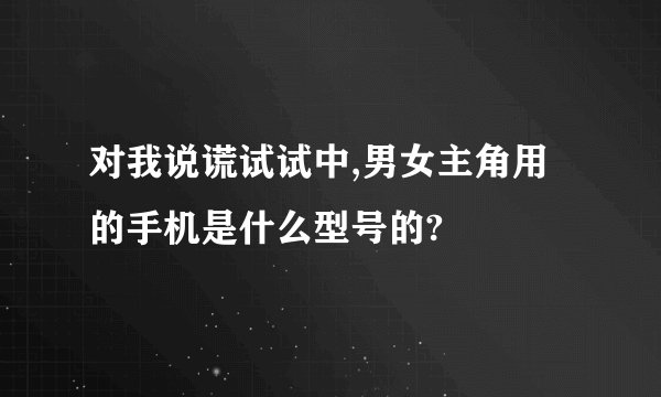 对我说谎试试中,男女主角用的手机是什么型号的?