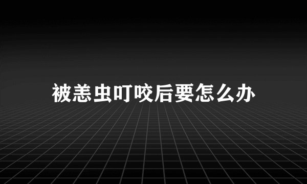 被恙虫叮咬后要怎么办