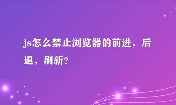 js怎么禁止浏览器的前进，后退，刷新？