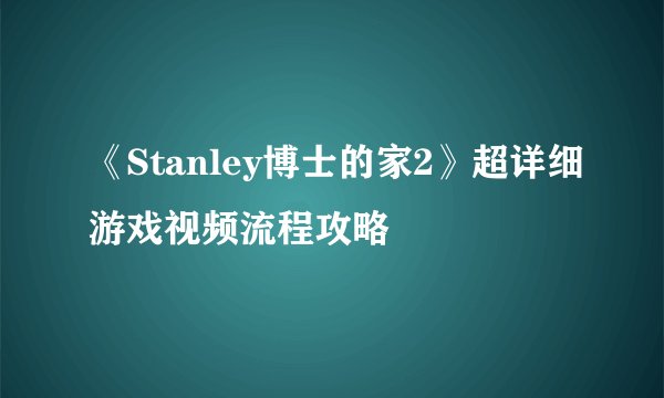 《Stanley博士的家2》超详细游戏视频流程攻略