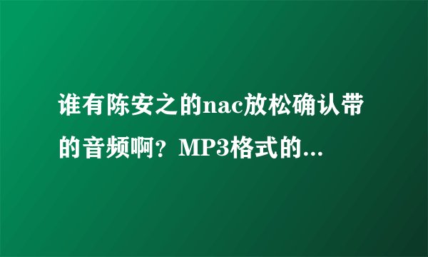 谁有陈安之的nac放松确认带的音频啊？MP3格式的？？急需！！谢啦！！