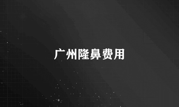 广州隆鼻费用