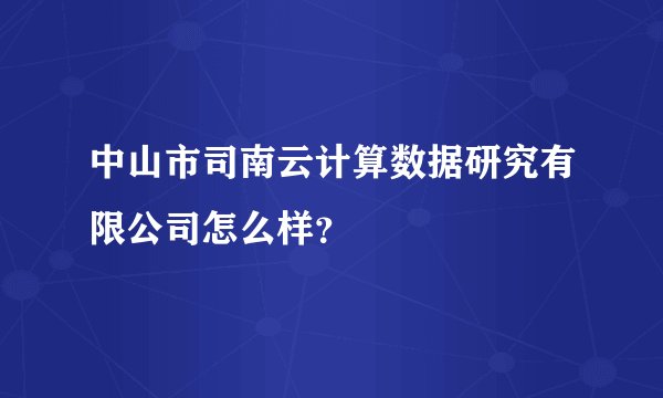 中山市司南云计算数据研究有限公司怎么样？