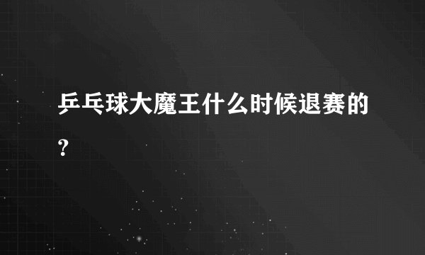 乒乓球大魔王什么时候退赛的？