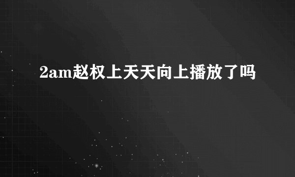 2am赵权上天天向上播放了吗