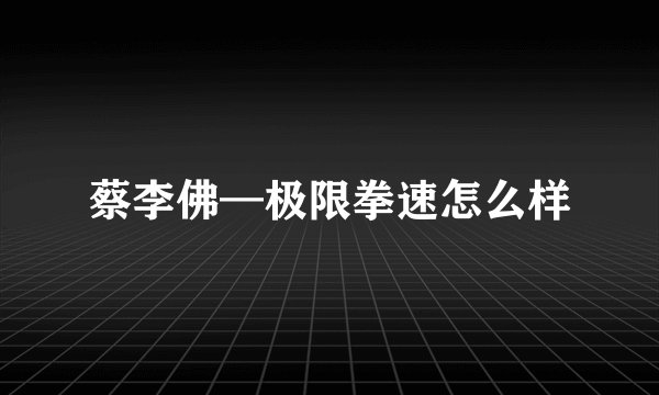 蔡李佛—极限拳速怎么样