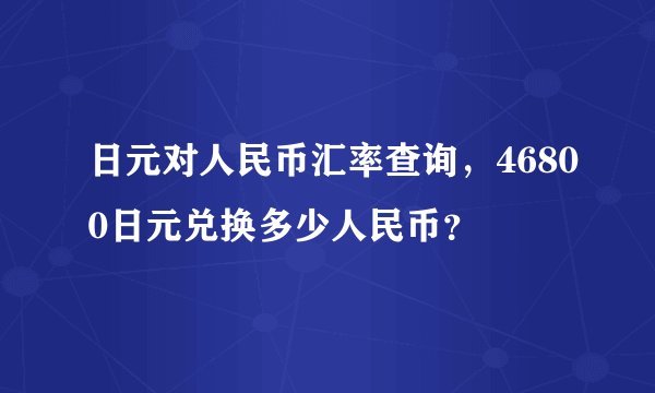 日元对人民币汇率查询，46800日元兑换多少人民币？
