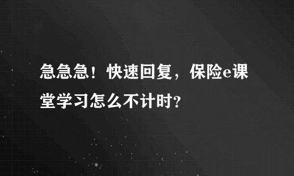 急急急!快速回复,保险e课堂学习怎么不计时?
